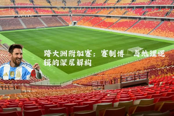 跨大洲附加赛：赛制博弈与地理逻辑的深层解构