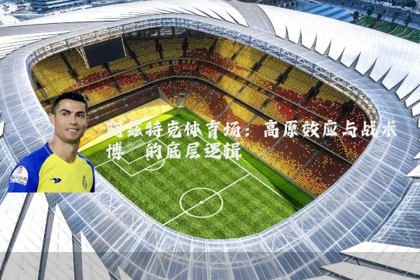 阿兹特克体育场:高原效应与战术博弈的底层逻辑