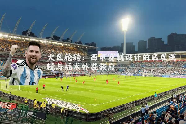 大区轮转:西甲赛制设计的底层逻辑与战术外溢效应