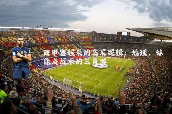 西甲赛程表的底层逻辑：地理、体能与战术的三角博弈