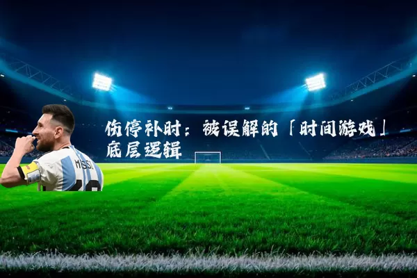 伤停补时:被误解的「时间游戏」底层逻辑