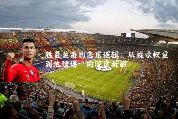 胜负关系的底层逻辑：从战术权重到地理博弈的深度拆解