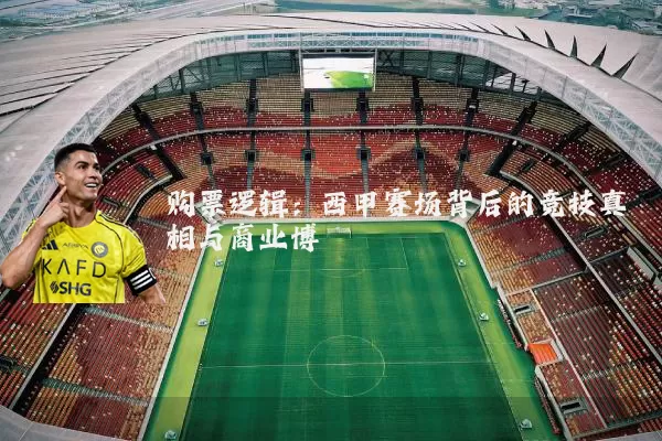 购票逻辑:西甲赛场背后的竞技真相与商业博弈