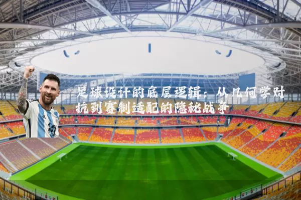 足球设计的底层逻辑:从几何学对抗到赛制适配的隐秘战争