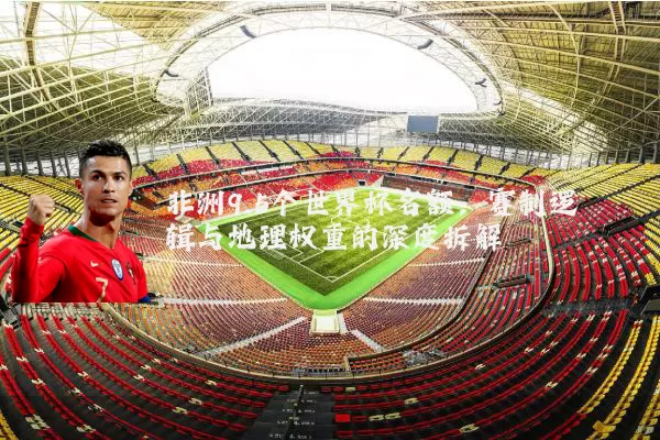 非洲9.5个世界杯名额:赛制逻辑与地理权重的深度拆解